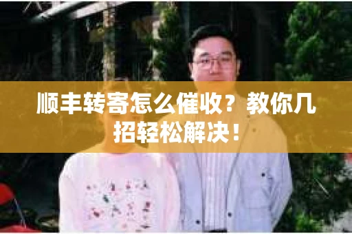 顺丰转寄怎么催收？教你几招轻松解决！