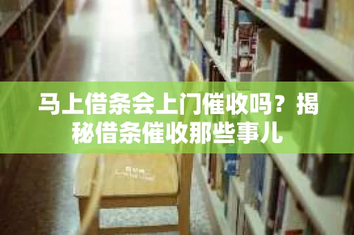 马上借条会上门催收吗？揭秘借条催收那些事儿