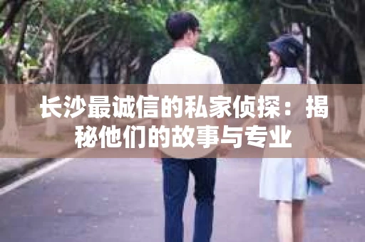 长沙最诚信的私家侦探：揭秘他们的故事与专业