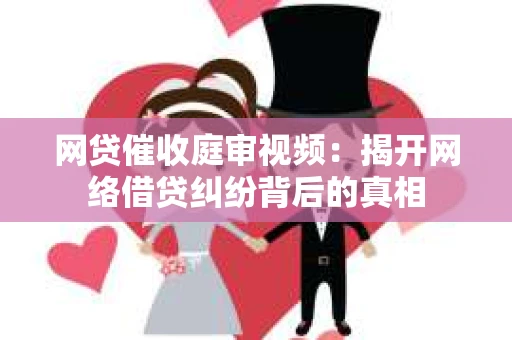 网贷催收庭审视频：揭开网络借贷纠纷背后的真相
