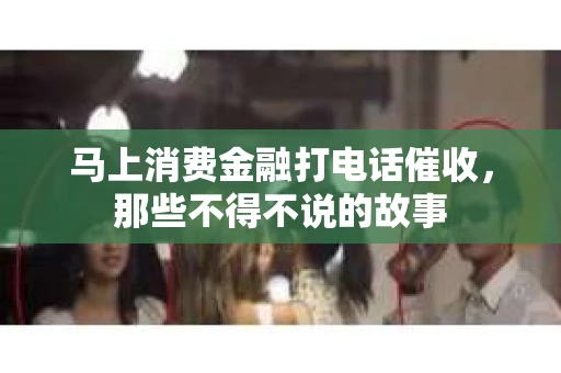 马上消费金融打电话催收，那些不得不说的故事