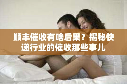 顺丰催收有啥后果？揭秘快递行业的催收那些事儿