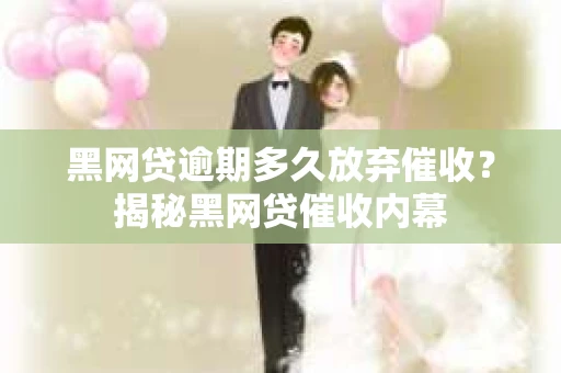 黑网贷逾期多久放弃催收？揭秘黑网贷催收内幕