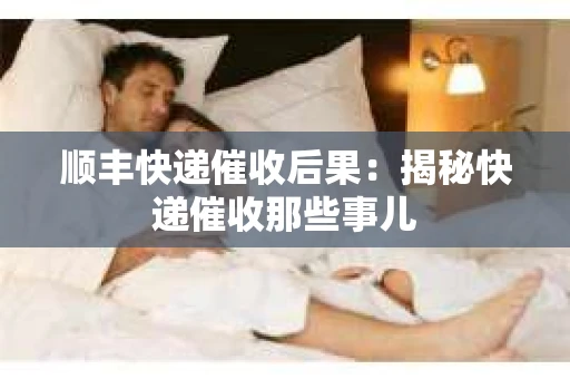 顺丰快递催收后果：揭秘快递催收那些事儿