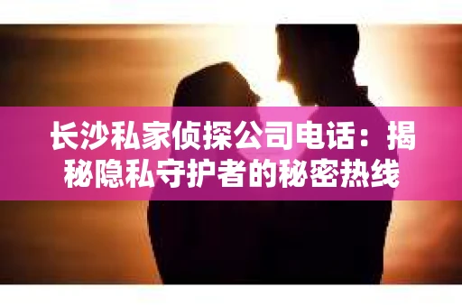 长沙私家侦探公司电话：揭秘隐私守护者的秘密热线