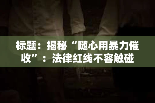 标题：揭秘“随心用暴力催收”：法律红线不容触碰