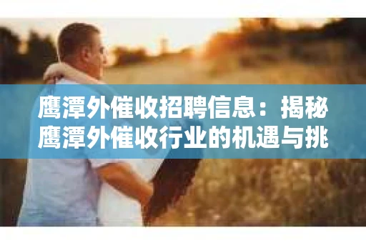 鹰潭外催收招聘信息：揭秘鹰潭外催收行业的机遇与挑战