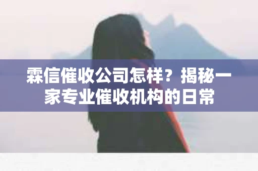 霖信催收公司怎样？揭秘一家专业催收机构的日常