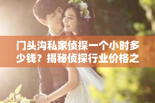 门头沟私家侦探一个小时多少钱？揭秘侦探行业价格之谜