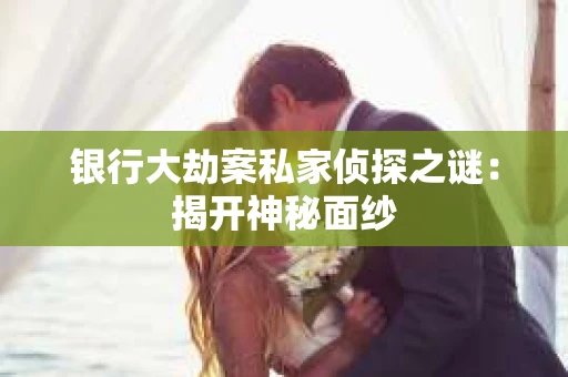 银行大劫案私家侦探之谜：揭开神秘面纱