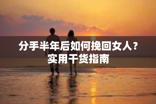 分手半年后如何挽回女人？实用干货指南