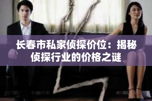 长春市私家侦探价位：揭秘侦探行业的价格之谜