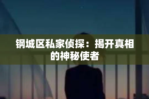 钢城区私家侦探：揭开真相的神秘使者