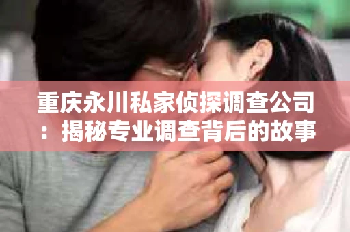 重庆永川私家侦探调查公司：揭秘专业调查背后的故事