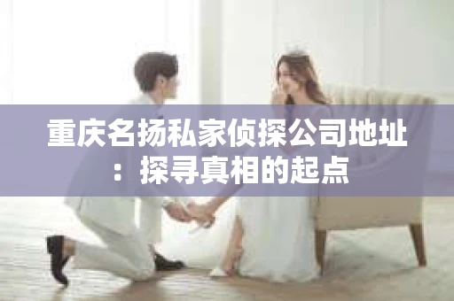 重庆名扬私家侦探公司地址：探寻真相的起点