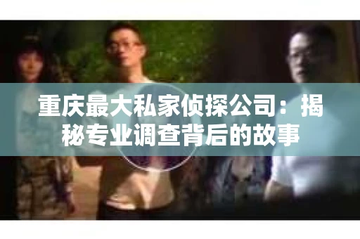 重庆最大私家侦探公司：揭秘专业调查背后的故事
