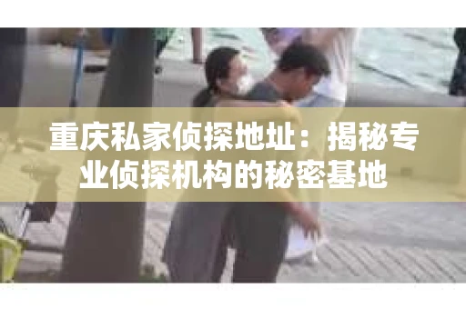 重庆私家侦探地址：揭秘专业侦探机构的秘密基地