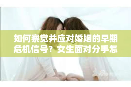 如何察觉并应对婚姻的早期危机信号？女生面对分手怎么办？