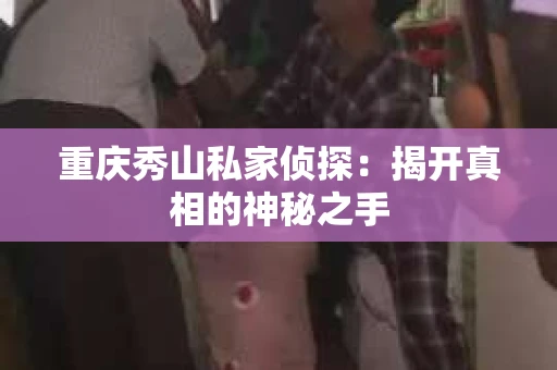 重庆秀山私家侦探：揭开真相的神秘之手