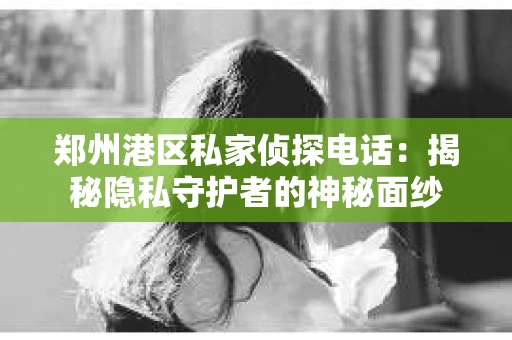 郑州港区私家侦探电话：揭秘隐私守护者的神秘面纱