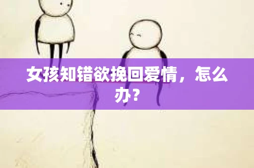 女孩知错欲挽回爱情，怎么办？