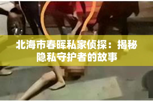 北海市春晖私家侦探：揭秘隐私守护者的故事