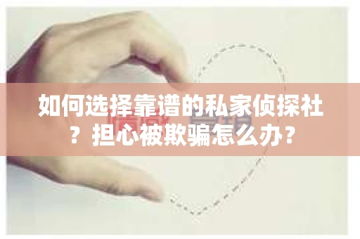 如何选择靠谱的私家侦探社?担心被欺骗怎么办? 如何选择靠谱的私家侦探社?担心被欺骗怎么办?