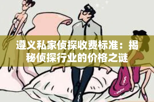 遵义私家侦探收费标准：揭秘侦探行业的价格之谜
