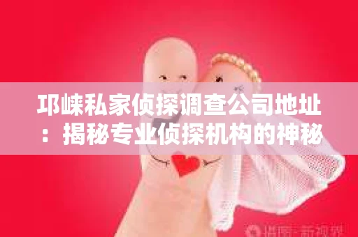 邛崃私家侦探调查公司地址：揭秘专业侦探机构的神秘面纱