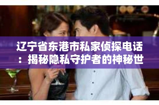 辽宁省东港市私家侦探电话：揭秘隐私守护者的神秘世界