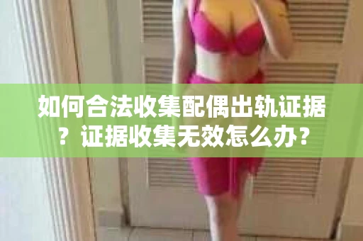如何合法收集配偶出轨证据？证据收集无效怎么办？