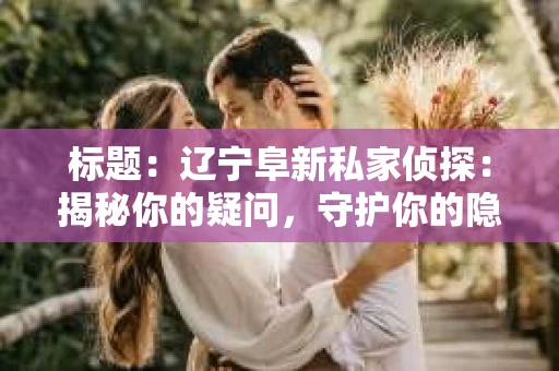 标题：辽宁阜新私家侦探：揭秘你的疑问，守护你的隐私