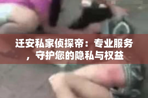 迁安私家侦探帝:专业服务,守护您的隐私与权益 迁安私家侦探帝:专业服务,守护您的隐私与权益