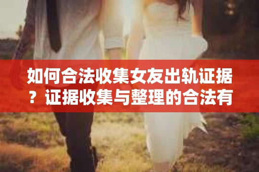 如何合法收集女友出轨证据?证据收集与整理的合法有效策略 如何合法收集女友出轨证据?证据收集与整理的合法有效策略