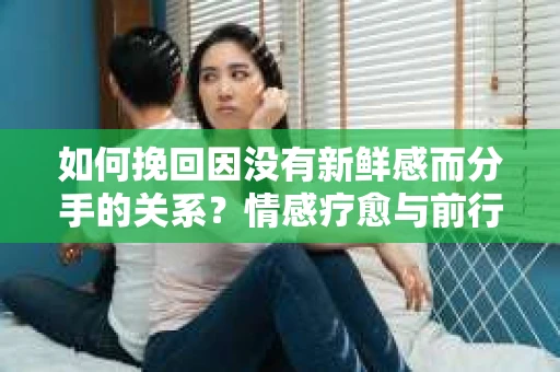 如何挽回因没有新鲜感而分手的关系？情感疗愈与前行计划