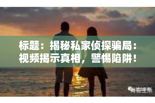 标题：揭秘私家侦探骗局：视频揭示真相，警惕陷阱！