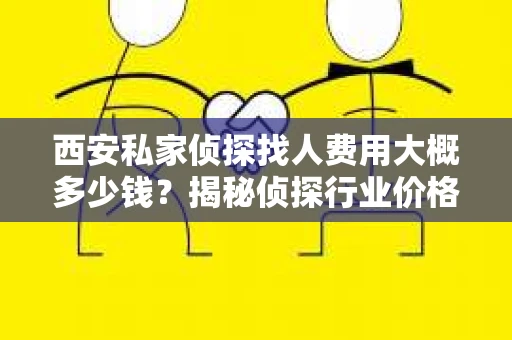 西安私家侦探找人费用大概多少钱？揭秘侦探行业价格之谜