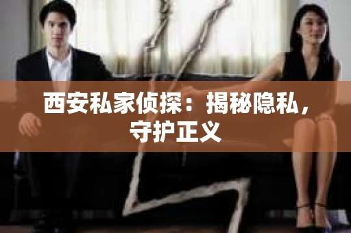西安私家侦探：揭秘隐私，守护正义