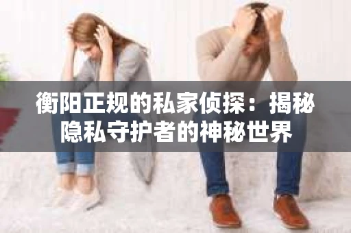 衡阳正规的私家侦探：揭秘隐私守护者的神秘世界