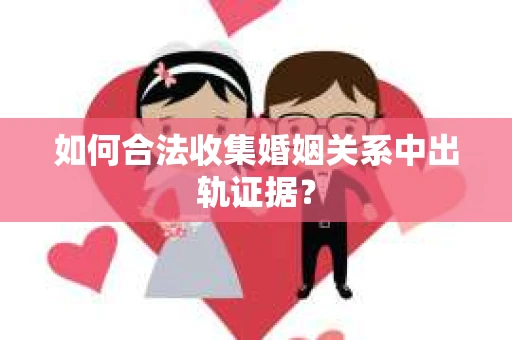 如何合法收集婚姻关系中出轨证据？