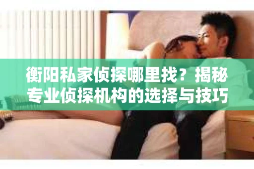 衡阳私家侦探哪里找？揭秘专业侦探机构的选择与技巧
