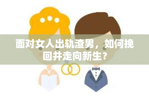 面对女人出轨渣男,如何挽回并走向新生? 面对女人出轨渣男,如何挽回并走向新生?