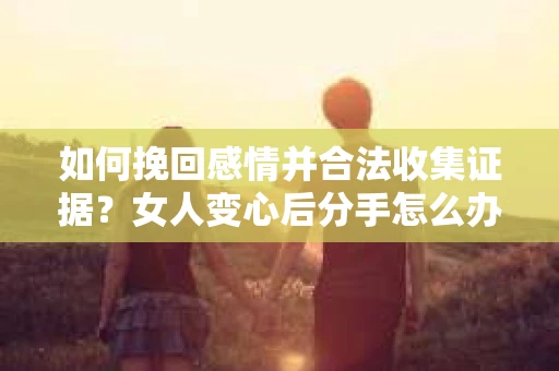 如何挽回感情并合法收集证据？女人变心后分手怎么办？