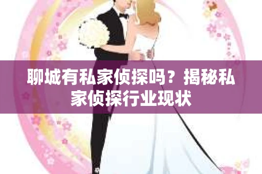聊城有私家侦探吗？揭秘私家侦探行业现状