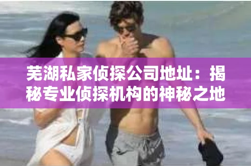 芜湖私家侦探公司地址：揭秘专业侦探机构的神秘之地