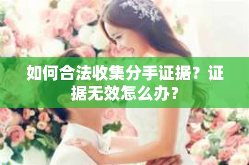 如何合法收集分手证据?证据无效怎么办? 如何合法收集分手证据?证据无效怎么办?