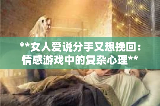 **女人爱说分手又想挽回：情感游戏中的复杂心理**