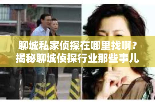 聊城私家侦探在哪里找啊?揭秘聊城侦探行业那些事儿 聊城私家侦探在哪里找啊?揭秘聊城侦探行业那些事儿
