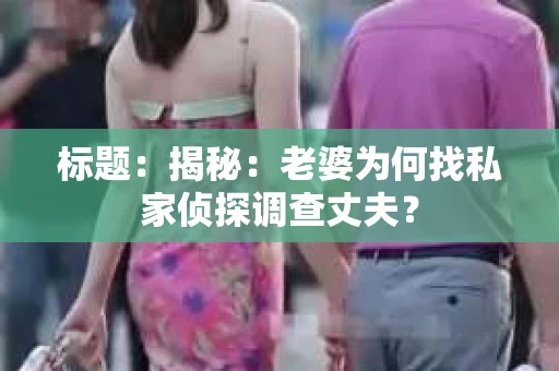 标题:揭秘:老婆为何找私家侦探调查丈夫? 标题:揭秘:老婆为何找私家侦探调查丈夫?
