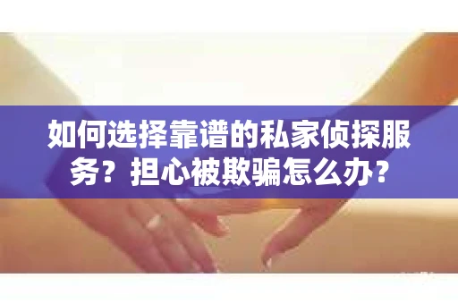 如何选择靠谱的私家侦探服务？担心被欺骗怎么办？